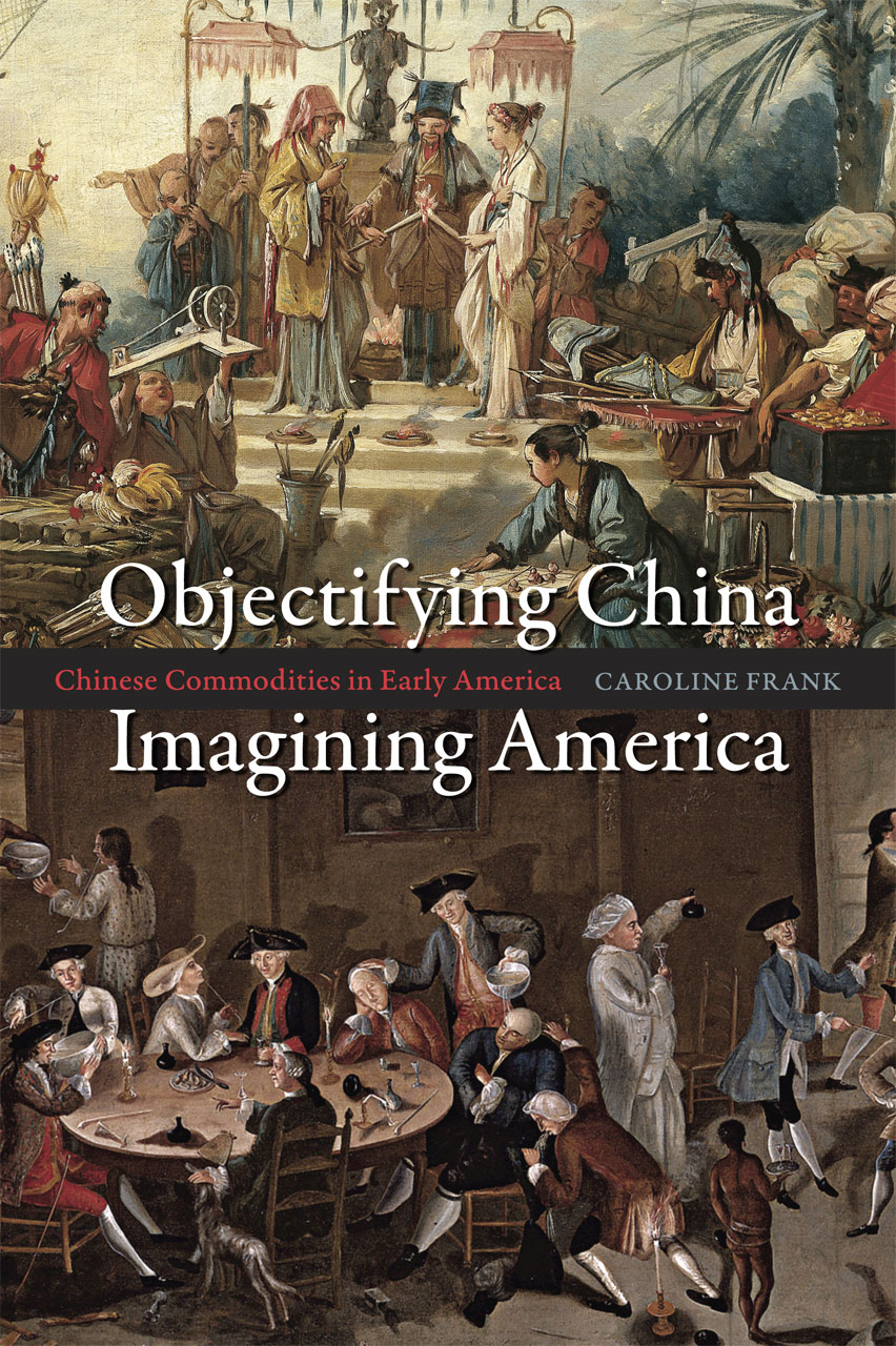 Objectifying China, Imagining America: Chinese Commodities in Early America Caroline Frank