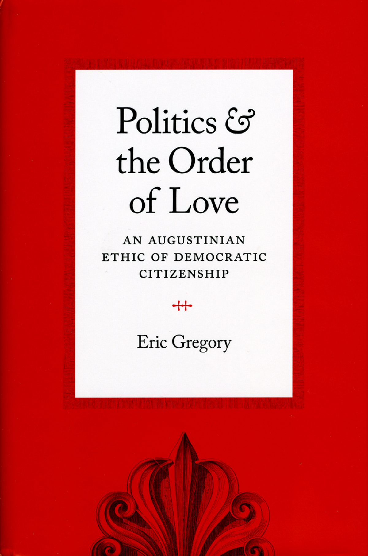 Politics and the Order of Love: An Augustinian Ethic of Democratic Citizenship Eric Gregory