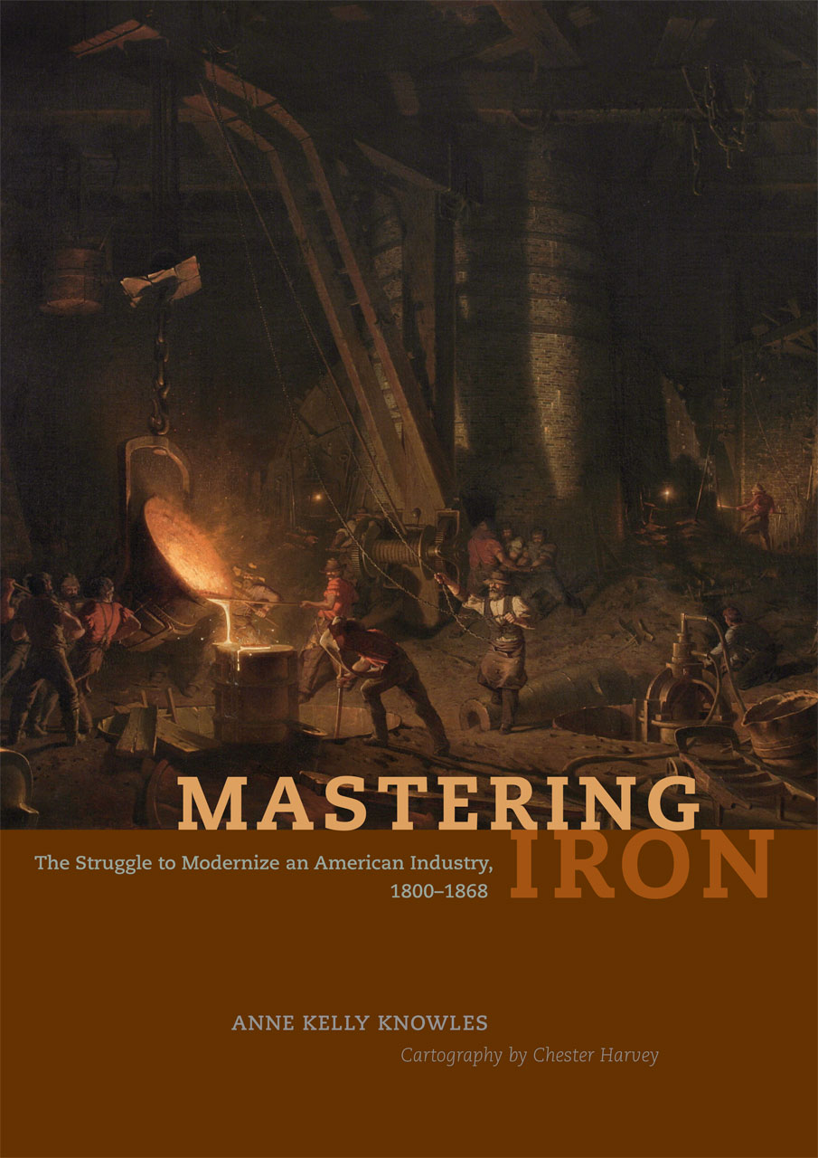 Mastering Iron: The Struggle to Modernize an American Industry, 1800-1868 Anne Kelly Knowles