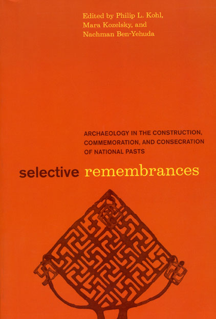 Selective Remembrances: Archaeology in the Construction, Commemoration, and Consecration of National Pasts Mara Kozelsky, Nachman Ben-Yehuda, Philip L. Kohl