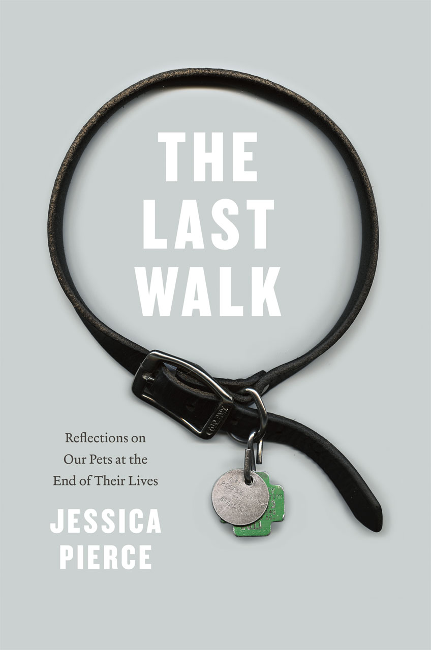The Last Walk: Reflections on Our Pets at the End of Their Lives Jessica Pierce