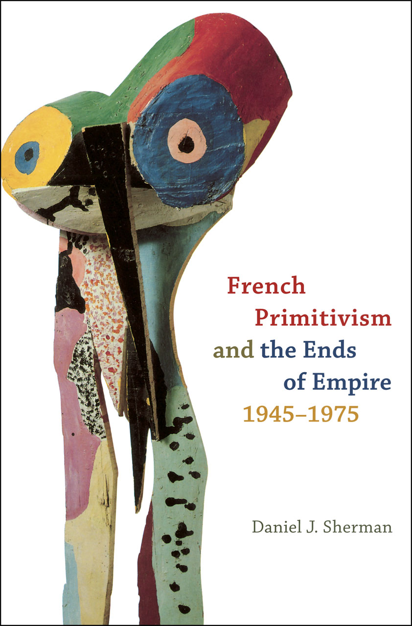 French Primitivism and the Ends of Empire, 1945-1975 Daniel J. Sherman