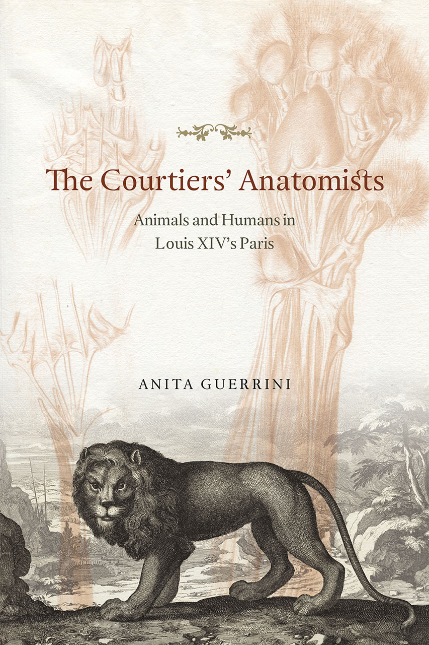 The Courtiers' Anatomists: Animals and Humans in Louis XIV's Paris, Guerrini