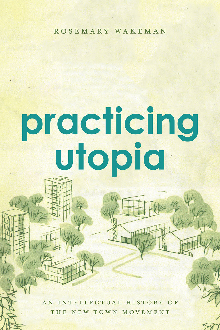 Practicing Utopia: An Intellectual History of the New Town Movement, Wakeman