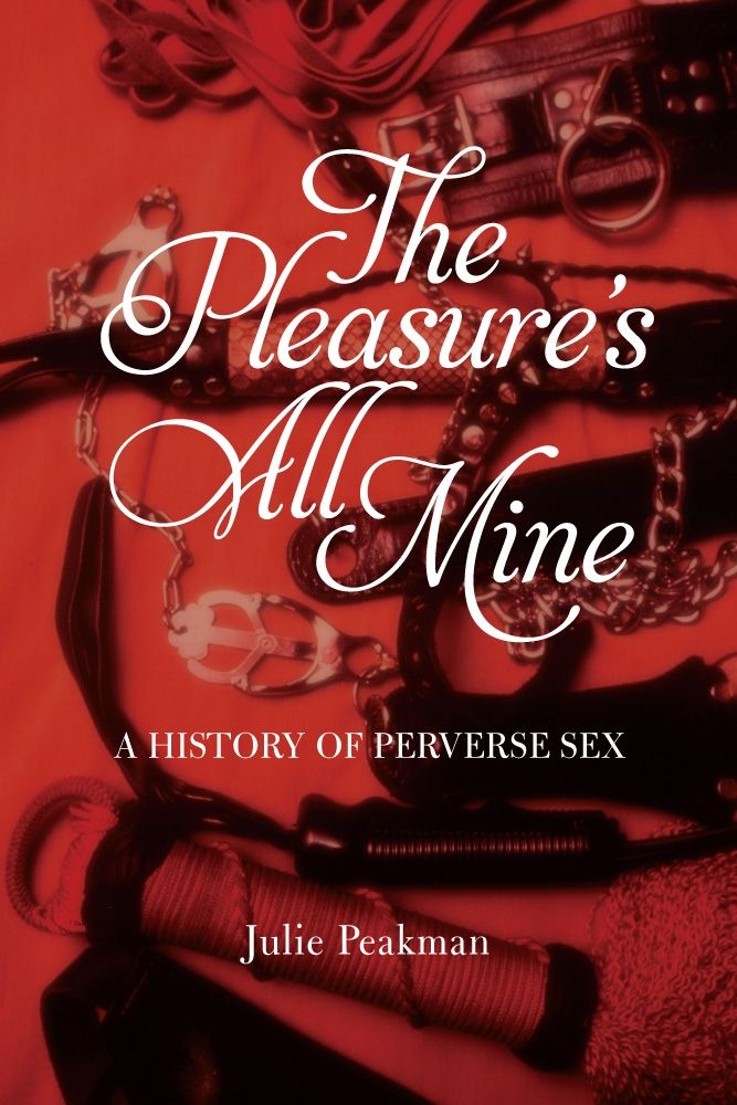 The Pleasure S All Mine A History Of Perverse Sex Peakman